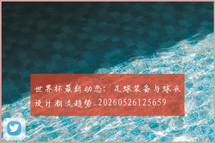 世界杯最新动态：足球装备与球衣设计潮流趋势_20260526125659