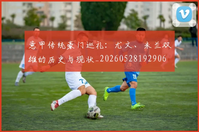 意甲传统豪门巡礼：尤文、米兰双雄的历史与现状_20260528192906