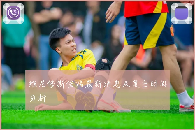 维尼修斯伤病最新消息及复出时间分析